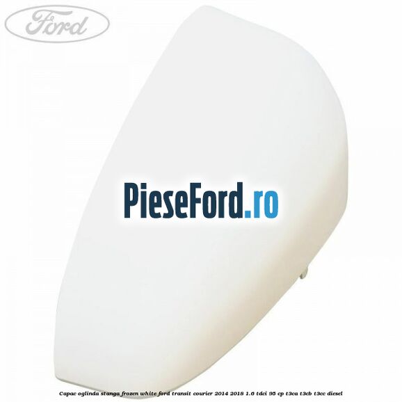Capac oglinda stanga frozen white Ford Transit Courier 2014-2018 1.6 TDCi 95 cp T3CA, T3CB, T3CC diesel