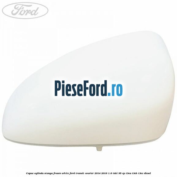 Capac oglinda stanga frozen white Ford Transit Courier 2014-2018 1.6 TDCi 95 cp T3CA, T3CB, T3CC diesel