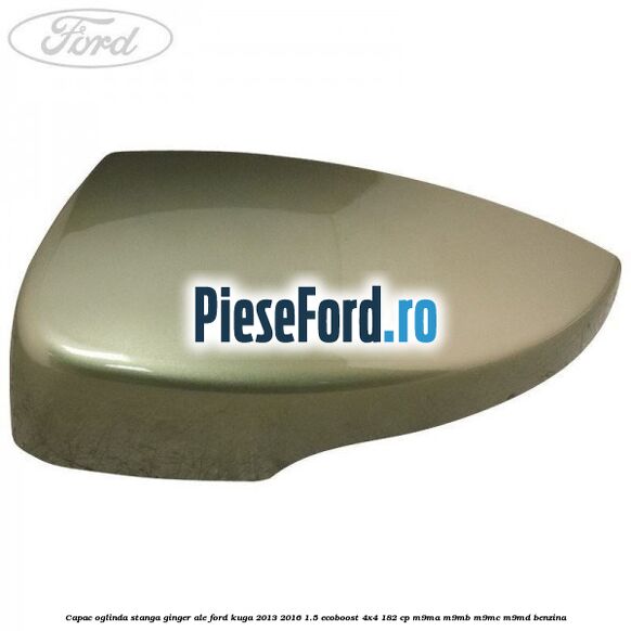 Capac oglinda stanga ginger ale Ford Kuga 2013-2016 1.5 EcoBoost 4x4 182 cp Capac oglinda stanga ginger ale Ford Kuga 2013-2016 1.5 EcoBoost 4x4 182 cp M9MA, M9MB, M9MC, M9MD benzina