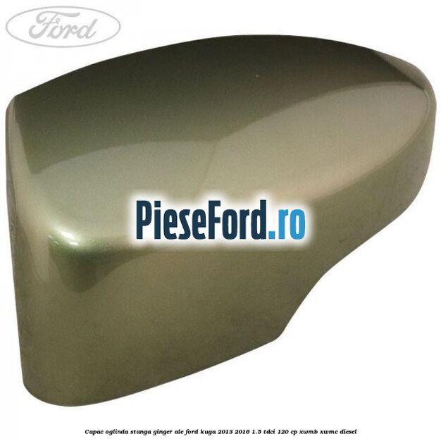 Capac oglinda stanga ginger ale Ford Kuga 2013-2016 1.5 TDCi 120 cp XWMB, XWMC diesel