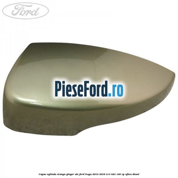Capac oglinda stanga ginger ale Ford Kuga 2013-2016 2.0 TDCi 140 cp UFMA diesel