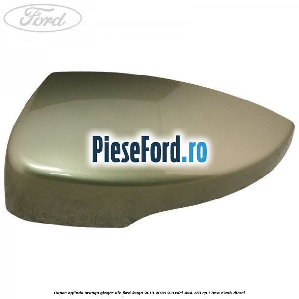 Capac oglinda stanga ginger ale Ford Kuga 2013-2016 2.0 TDCi 4x4 150 cp T7MA, T7MB diesel