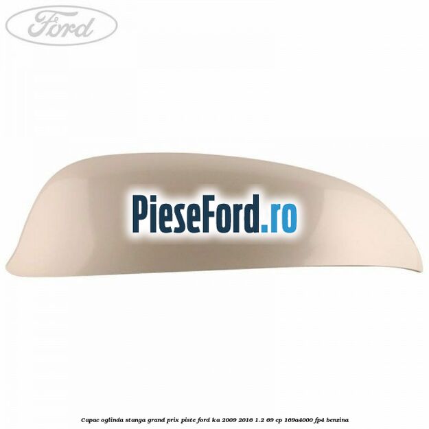Capac oglinda stanga grand prix piste Ford Ka 2009-2016 1.2 69 cp 169A4000, FP4 benzina