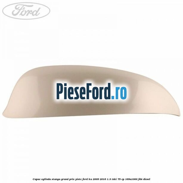 Capac oglinda stanga grand prix piste Ford Ka 2009-2016 1.3 TDCi 75 cp 169A1000, FD4 diesel
