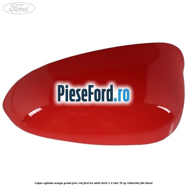 Capac oglinda stanga grand prix red Ford Ka 2009-2016 1.3 TDCi 75 cp 169A1000, FD4 diesel