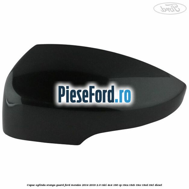 Capac oglinda stanga guard Ford Mondeo 2014-2018 2.0 TDCi 4x4 180 cp Capac oglinda stanga guard Ford Mondeo 2014-2018 2.0 TDCi 4x4 180 cp T8CA, T8CB, T8CC, T8CD, T8CL diesel