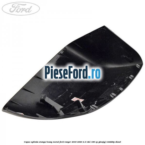 Capac oglinda stanga heavy metal Ford Ranger 2016-2020 2.2 TDCi 160 cp GBVAJQJ, T22DD0P diesel
