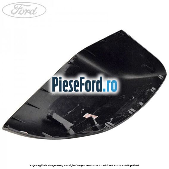 Capac oglinda stanga heavy metal Ford Ranger 2016-2020 2.2 TDCi 4x4 131 cp Capac oglinda stanga heavy metal Ford Ranger 2016-2020 2.2 TDCi 4x4 131 cp T22DD0P diesel