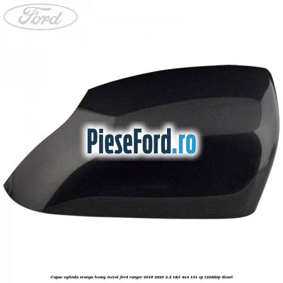 Capac oglinda stanga heavy metal Ford Ranger 2016-2020 2.2 TDCi 4x4 131 cp Capac oglinda stanga heavy metal Ford Ranger 2016-2020 2.2 TDCi 4x4 131 cp T22DD0P diesel