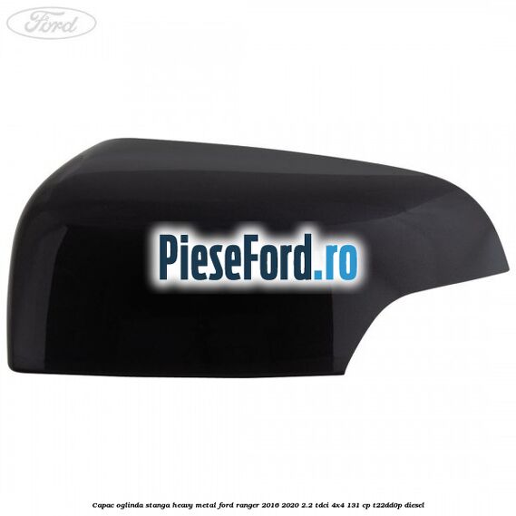 Capac oglinda stanga heavy metal Ford Ranger 2016-2020 2.2 TDCi 4x4 131 cp Capac oglinda stanga heavy metal Ford Ranger 2016-2020 2.2 TDCi 4x4 131 cp T22DD0P diesel
