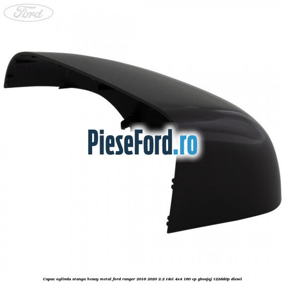 Capac oglinda stanga heavy metal Ford Ranger 2016-2020 2.2 TDCi 4x4 160 cp GBVAJQJ, T22DD0P diesel