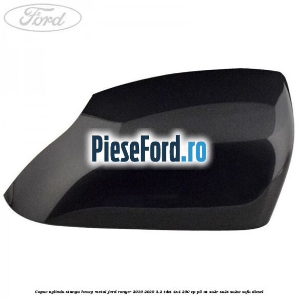 Capac oglinda stanga heavy metal Ford Ranger 2016-2020 3.2 TDCi 4x4 200 cp P5-AT, SA2R, SA2S, SA2W, SAFA diesel