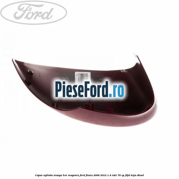 Capac oglinda stanga hot magenta Ford Fiesta 2008-2012 1.4 TDCi 70 cp Capac oglinda stanga hot magenta Ford Fiesta 2008-2012 1.4 TDCi 70 cp F6JD, KVJA diesel