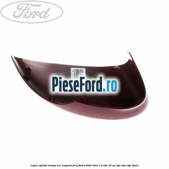 Capac oglinda stanga hot magenta Ford Fiesta 2008-2012 1.6 TDCi 95 cp T3JA, TZJA, TZJB diesel