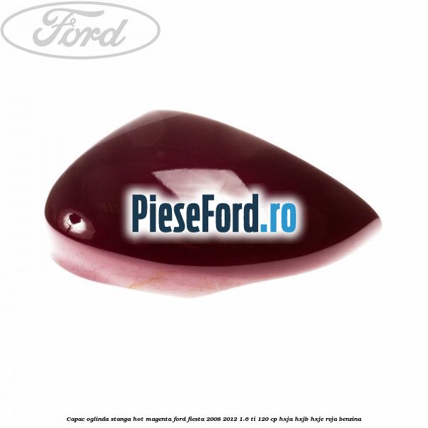 Capac oglinda stanga hot magenta Ford Fiesta 2008-2012 1.6 Ti 120 cp HXJA, HXJB, HXJE, RVJA benzina