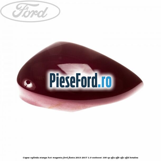 Capac oglinda stanga hot magenta Ford Fiesta 2013-2017 1.0 EcoBoost 100 cp SFJA, SFJB, SFJC, SFJD benzina