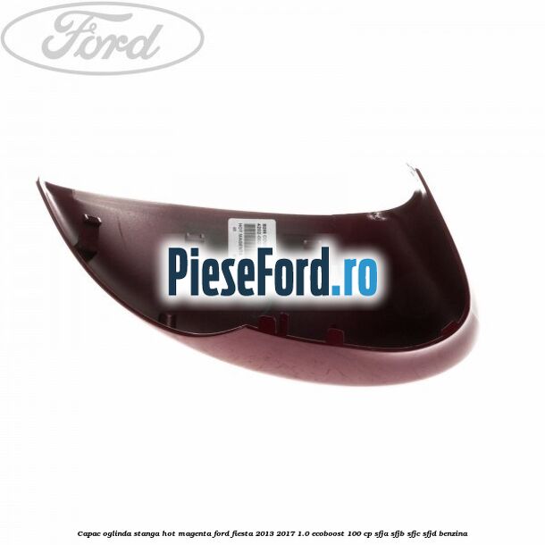 Capac oglinda stanga hot magenta Ford Fiesta 2013-2017 1.0 EcoBoost 100 cp SFJA, SFJB, SFJC, SFJD benzina