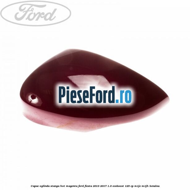Capac oglinda stanga hot magenta Ford Fiesta 2013-2017 1.0 EcoBoost 125 cp M1JE, M1JH benzina