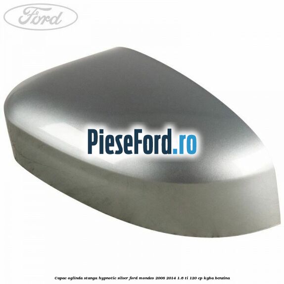 Capac oglinda stanga hypnotic silver Ford Mondeo 2008-2014 1.6 Ti 120 cp Capac oglinda stanga hypnotic silver Ford Mondeo 2008-2014 1.6 Ti 120 cp KGBA benzina