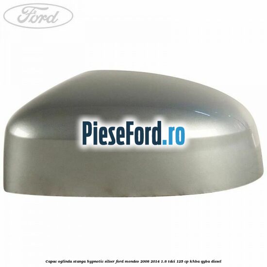Capac oglinda stanga hypnotic silver Ford Mondeo 2008-2014 1.8 TDCi 125 cp KHBA, QYBA diesel