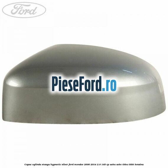 Capac oglinda stanga hypnotic silver Ford Mondeo 2008-2014 2.0 145 cp AOBA, AOBC, TBBA, TBBB benzina