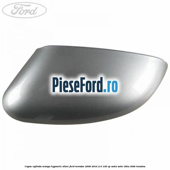 Capac oglinda stanga hypnotic silver Ford Mondeo 2008-2014 2.0 145 cp