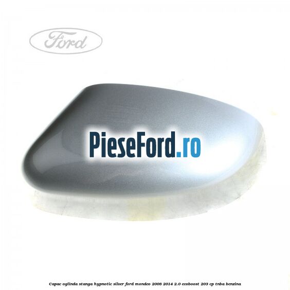 Capac oglinda stanga hypnotic silver Ford Mondeo 2008-2014 2.0 EcoBoost 203 cp TNBA benzina