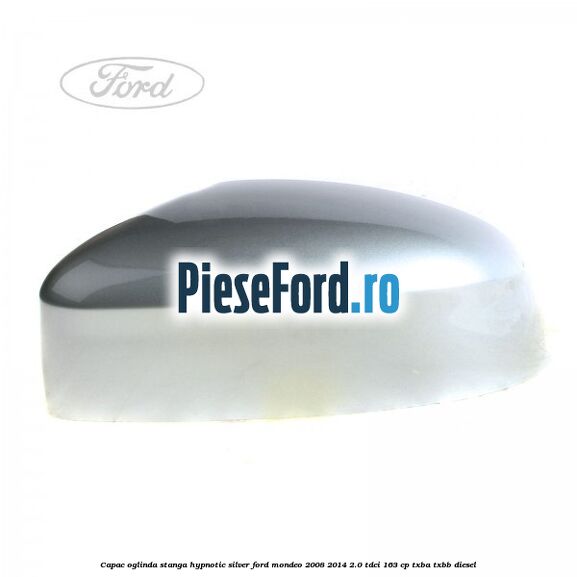 Capac oglinda stanga hypnotic silver Ford Mondeo 2008-2014 2.0 TDCi 163 cp Capac oglinda stanga hypnotic silver Ford Mondeo 2008-2014 2.0 TDCi 163 cp TXBA, TXBB diesel