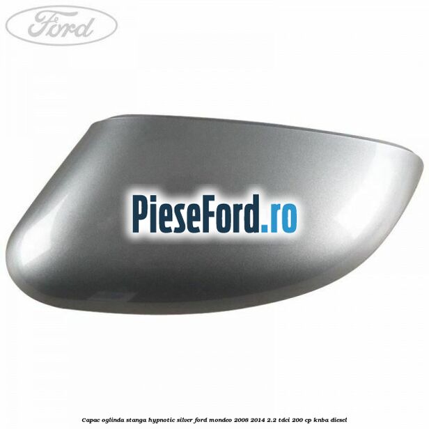 Capac oglinda stanga hypnotic silver Ford Mondeo 2008-2014 2.2 TDCi 200 cp KNBA diesel