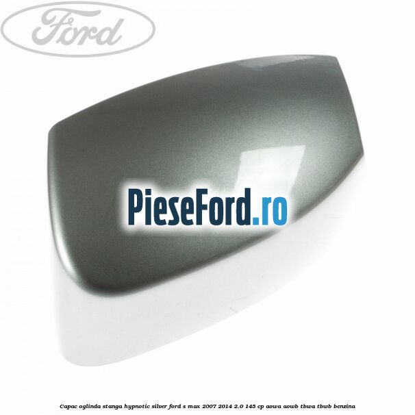 Capac oglinda stanga hypnotic silver Ford S-Max 2007-2014 2.0 145 cp AOWA, AOWB, TBWA, TBWB benzina
