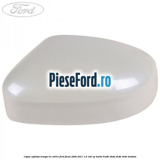 Capac oglinda stanga ice white Ford Focus 2008-2011 1.6 100 cp Capac oglinda stanga ice white Ford Focus 2008-2011 1.6 100 cp HWDA, HWDB, SHDA, SHDB, SHDC benzina
