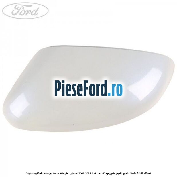 Capac oglinda stanga ice white Ford Focus 2008-2011 1.6 TDCi 90 cp GPDA, GPDB, GPDC, HHDA, HHDB diesel