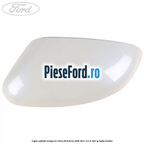 Capac oglinda stanga ice white Ford Focus 2008-2011 2.5 ST 225 cp HYDA benzina