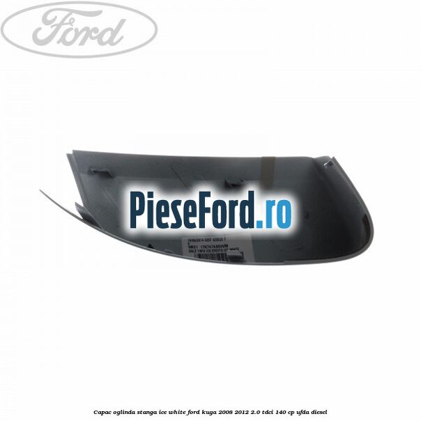 Capac oglinda stanga ice white Ford Kuga 2008-2012 2.0 TDCI 140 cp Capac oglinda stanga ice white Ford Kuga 2008-2012 2.0 TDCI 140 cp UFDA diesel