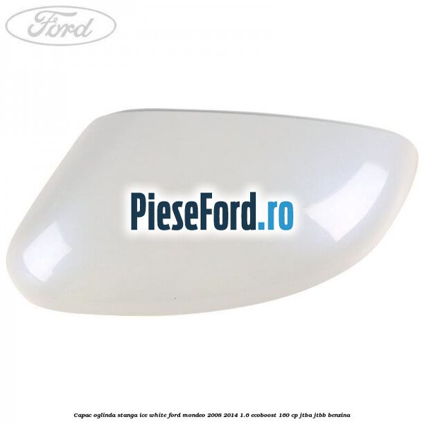 Capac oglinda stanga ice white Ford Mondeo 2008-2014 1.6 EcoBoost 160 cp JTBA, JTBB benzina