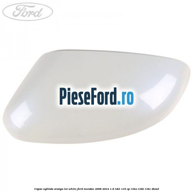 Capac oglinda stanga ice white Ford Mondeo 2008-2014 1.6 TDCi 115 cp T1BA, T1BB, T1BC diesel