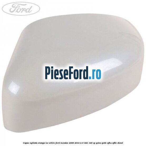 Capac oglinda stanga ice white Ford Mondeo 2008-2014 2.0 TDCi 140 cp QXBA, QXBB, UFBA, UFBB diesel