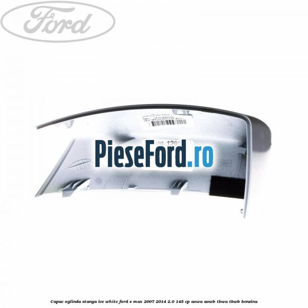 Capac oglinda stanga ice white Ford S-Max 2007-2014 2.0 145 cp AOWA, AOWB, TBWA, TBWB benzina