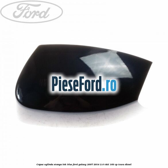 Capac oglinda stanga ink blue Ford Galaxy 2007-2014 2.0 TDCi 163 cp TXWA diesel