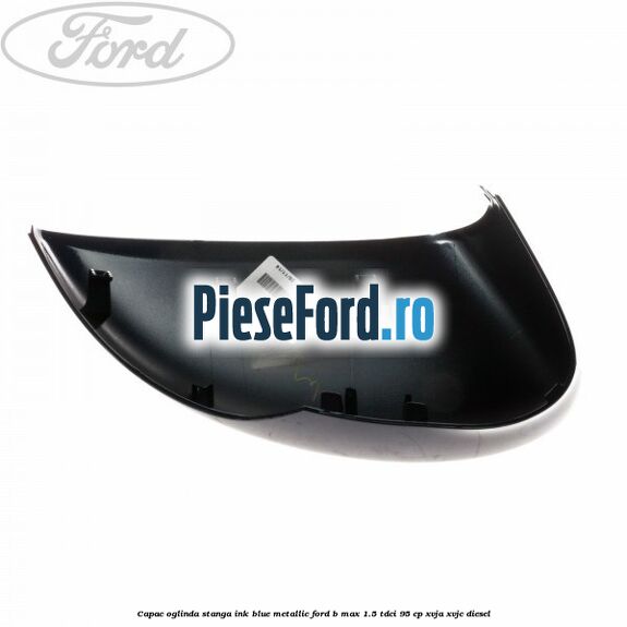 Capac oglinda stanga ink blue metallic Ford B-Max 1.5 TDCi 95 cp XVJA, XVJC diesel