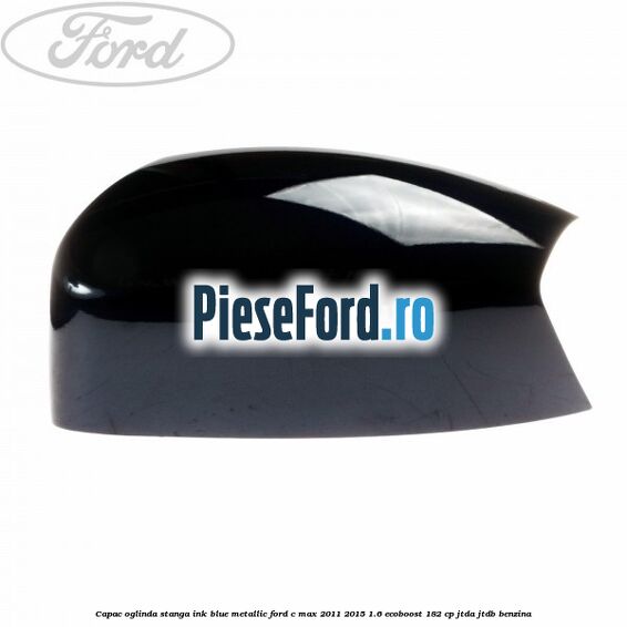 Capac oglinda stanga ink blue metallic Ford C-Max 2011-2015 1.6 EcoBoost 182 cp JTDA, JTDB benzina