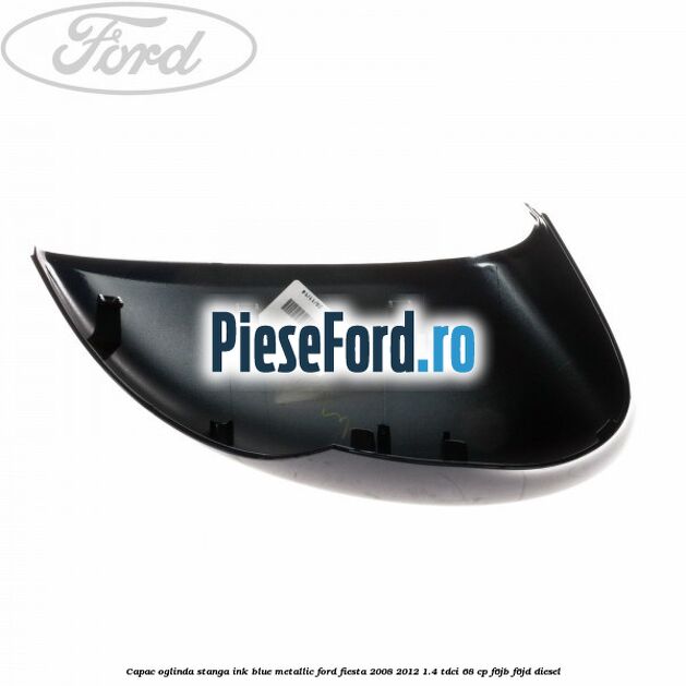 Capac oglinda stanga ink blue metallic Ford Fiesta 2008-2012 1.4 TDCi 68 cp F6JB, F6JD diesel