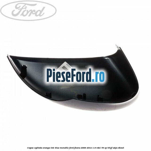 Capac oglinda stanga ink blue metallic Ford Fiesta 2008-2012 1.6 TDCi 75 cp HHJF, UBJA diesel