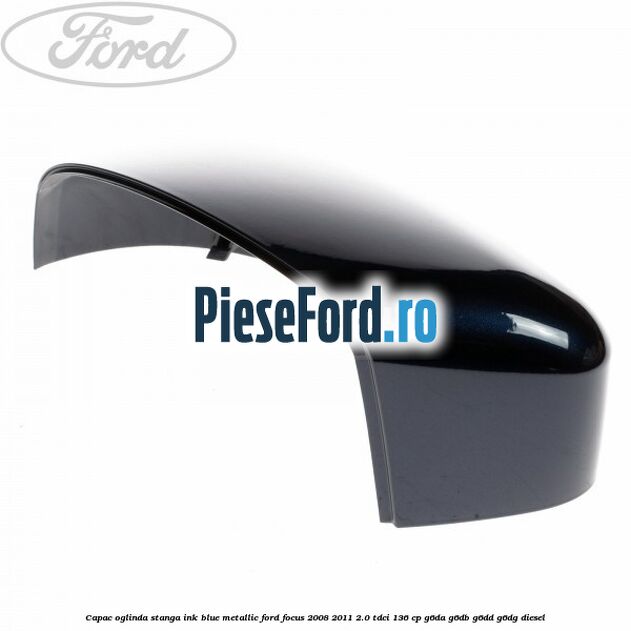 Capac oglinda stanga ink blue metallic Ford Focus 2008-2011 2.0 TDCi 136 cp G6DA, G6DB, G6DD, G6DG diesel