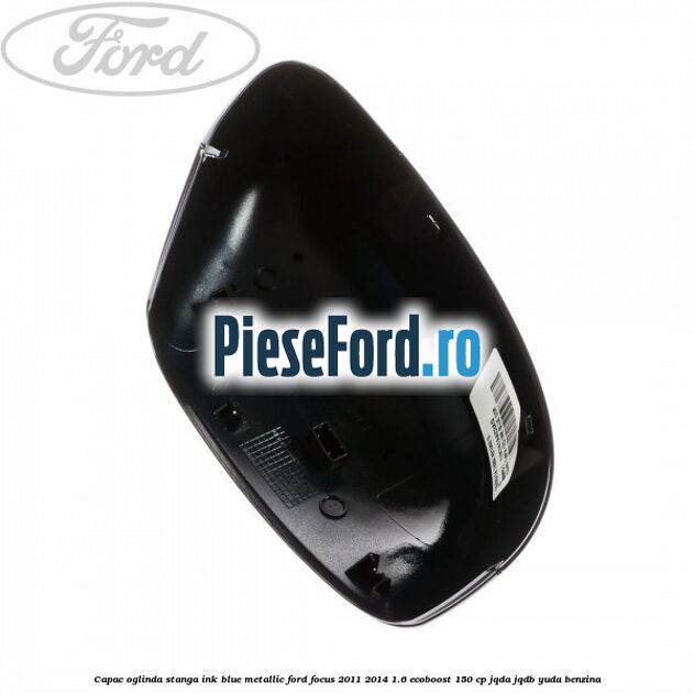 Capac oglinda stanga ink blue metallic Ford Focus 2011-2014 1.6 EcoBoost 150 cp Capac oglinda stanga ink blue metallic Ford Focus 2011-2014 1.6 EcoBoost 150 cp JQDA, JQDB, YUDA benzina