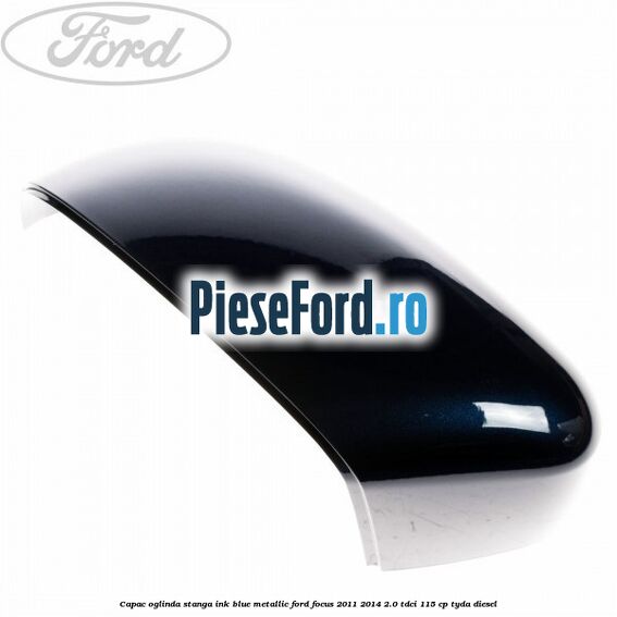 Capac oglinda stanga ink blue metallic Ford Focus 2011-2014 2.0 TDCi 115 cp Capac oglinda stanga ink blue metallic Ford Focus 2011-2014 2.0 TDCi 115 cp TYDA diesel