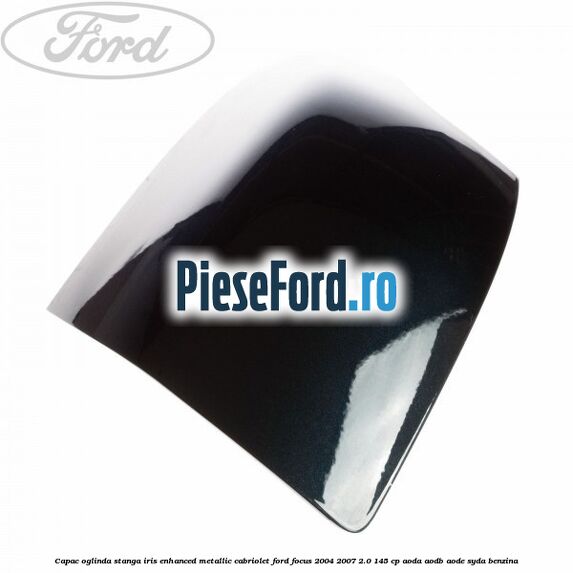 Capac oglinda stanga iris enhanced metallic cabriolet Ford Focus 2004-2007 2.0 145 cp AODA, AODB, AODE, SYDA benzina