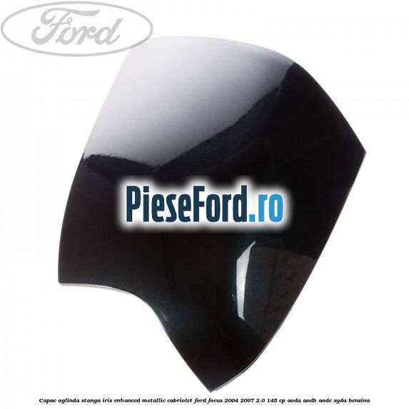 Capac oglinda stanga iris enhanced metallic cabriolet Ford Focus 2004-2007 2.0 145 cp AODA, AODB, AODE, SYDA benzina