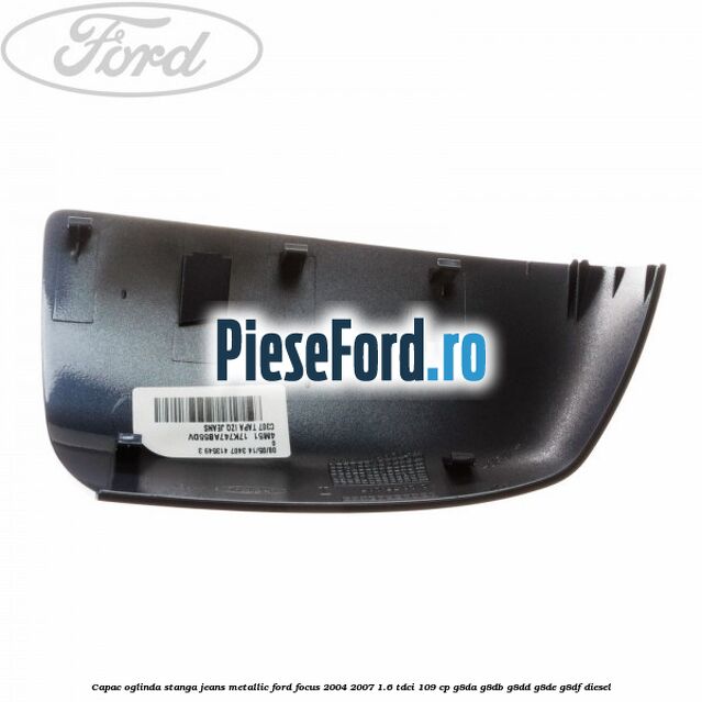 Capac oglinda stanga jeans metallic Ford Focus 2004-2007 1.6 TDCi 109 cp G8DA, G8DB, G8DD, G8DE, G8DF diesel