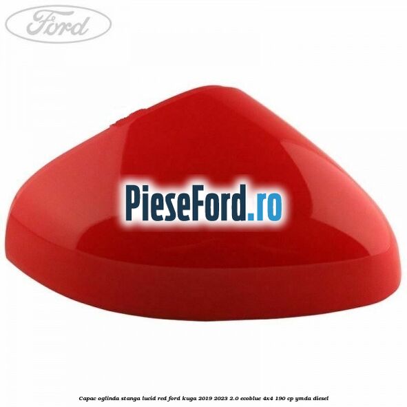 Capac oglinda stanga lucid red Ford Kuga 2019-2023 2.0 EcoBlue 4x4 190 cp Capac oglinda stanga lucid red Ford Kuga 2019-2023 2.0 EcoBlue 4x4 190 cp YMDA diesel
